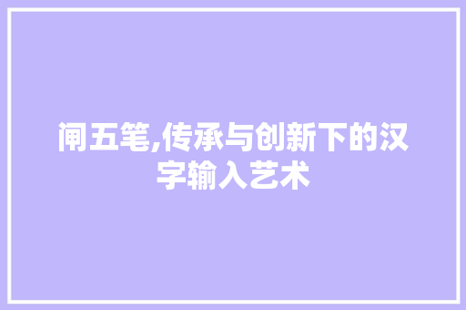 闸五笔,传承与创新下的汉字输入艺术