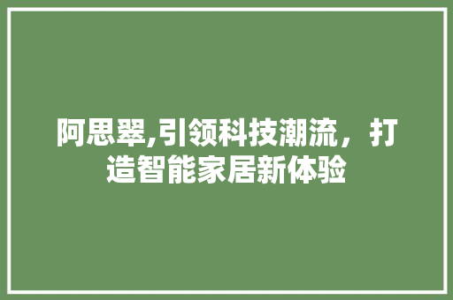 阿思翠,引领科技潮流，打造智能家居新体验 Web前端