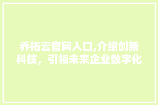 乔拓云官网入口,介绍创新科技，引领未来企业数字化转型之路