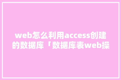 web怎么利用access创建的数据库「数据库表web操作流程图」