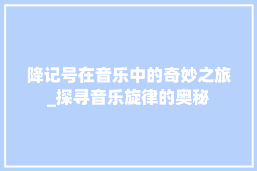 降记号在音乐中的奇妙之旅_探寻音乐旋律的奥秘