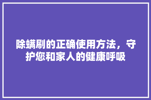 除螨刷的正确使用方法，守护您和家人的健康呼吸