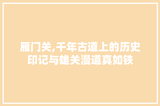 雁门关,千年古道上的历史印记与雄关漫道真如铁