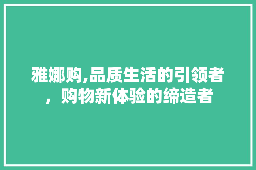 雅娜购,品质生活的引领者，购物新体验的缔造者
