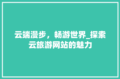 云端漫步，畅游世界_探索云旅游网站的魅力