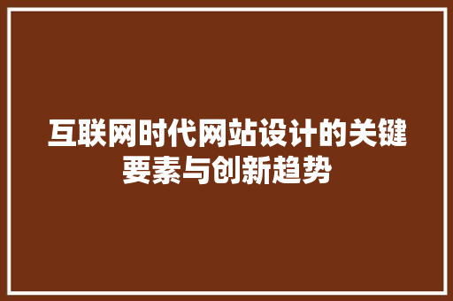 互联网时代网站设计的关键要素与创新趋势 互联网时代网站设计的关键要素与创新趋势 WordPress教程