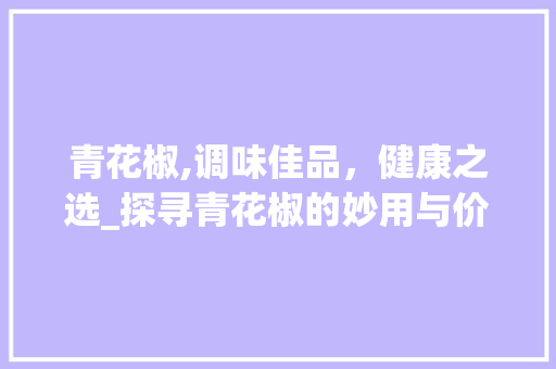 青花椒,调味佳品，健康之选_探寻青花椒的妙用与价值 WordPress教程