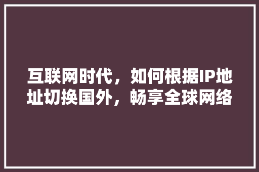 互联网时代，如何根据IP地址切换国外，畅享全球网络资源