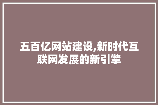 五百亿网站建设,新时代互联网发展的新引擎