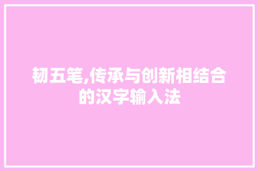 韧五笔,传承与创新相结合的汉字输入法