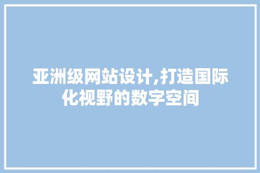 亚洲级网站设计,打造国际化视野的数字空间