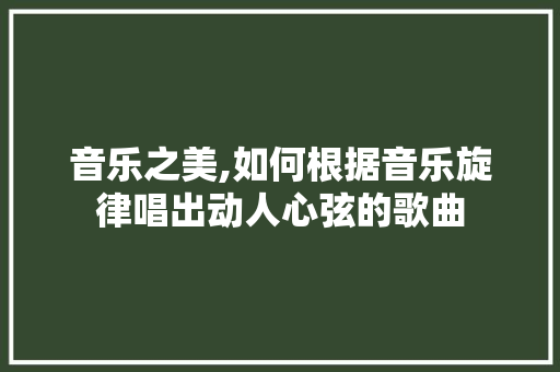 音乐之美,如何根据音乐旋律唱出动人心弦的歌曲