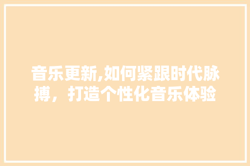 音乐更新,如何紧跟时代脉搏，打造个性化音乐体验