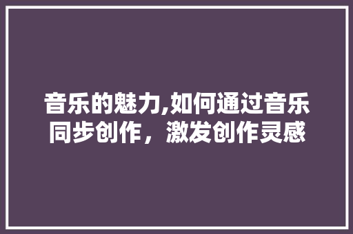 音乐的魅力,如何通过音乐同步创作，激发创作灵感