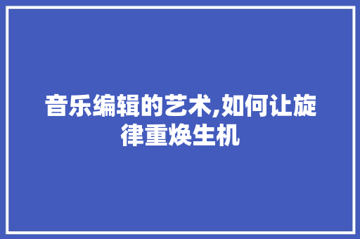 音乐编辑的艺术,如何让旋律重焕生机