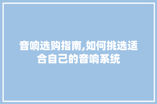 音响选购指南,如何挑选适合自己的音响系统