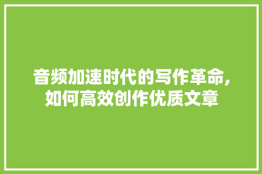 音频加速时代的写作革命,如何高效创作优质文章 Web前端