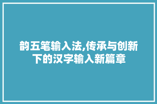 韵五笔输入法,传承与创新下的汉字输入新篇章