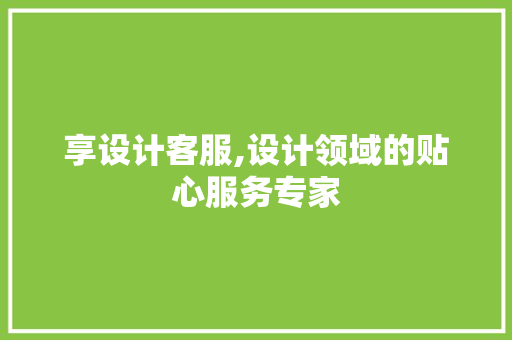 享设计客服,设计领域的贴心服务专家