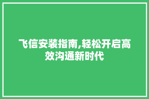 飞信安装指南,轻松开启高效沟通新时代