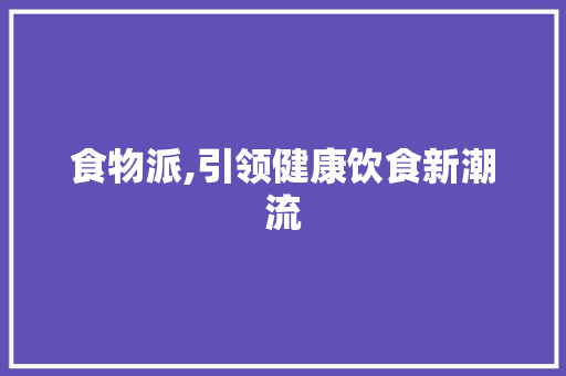 食物派,引领健康饮食新潮流