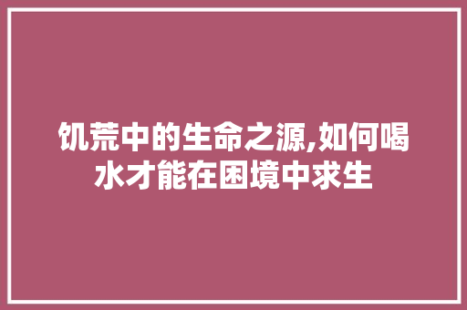 饥荒中的生命之源,如何喝水才能在困境中求生