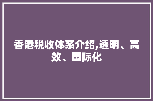 香港税收体系介绍,透明、高效、国际化