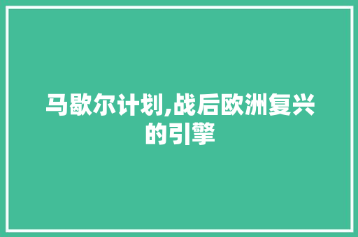 马歇尔计划,战后欧洲复兴的引擎