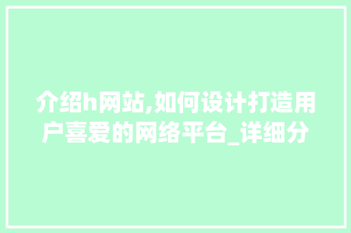 介绍h网站,如何设计打造用户喜爱的网络平台_详细分析与权威数据支撑