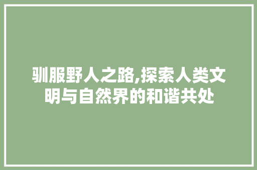 驯服野人之路,探索人类文明与自然界的和谐共处