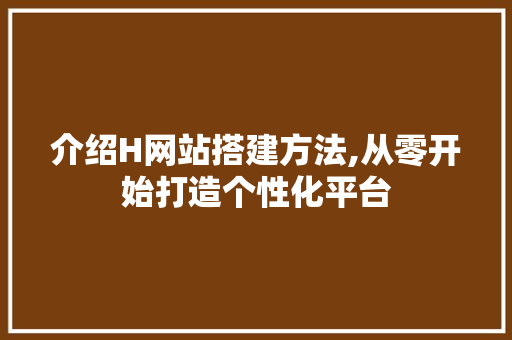 介绍H网站搭建方法,从零开始打造个性化平台