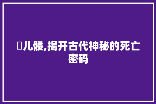 骳儿髅,揭开古代神秘的死亡密码 SEO教程