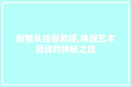 骷髅头绘画教程,唤醒艺术灵魂的神秘之旅 建站教程