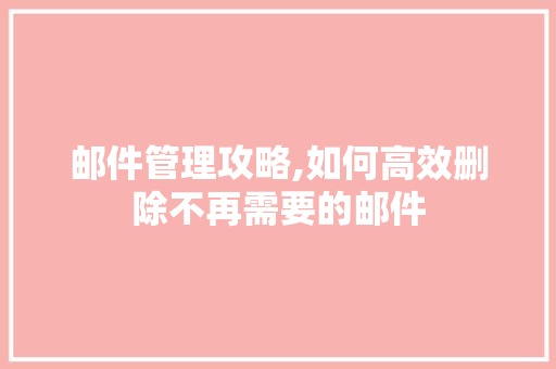 邮件管理攻略,如何高效删除不再需要的邮件