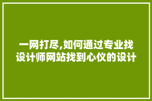 一网打尽,如何通过专业找设计师网站找到心仪的设计师