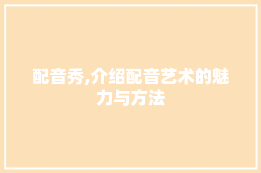 配音秀,介绍配音艺术的魅力与方法