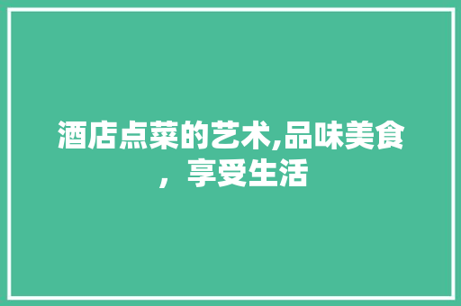 酒店点菜的艺术,品味美食，享受生活