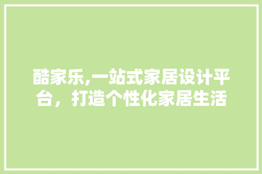 酷家乐,一站式家居设计平台，打造个性化家居生活