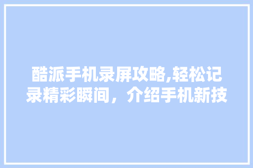 酷派手机录屏攻略,轻松记录精彩瞬间，介绍手机新技能