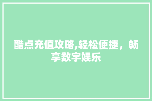 酷点充值攻略,轻松便捷，畅享数字娱乐