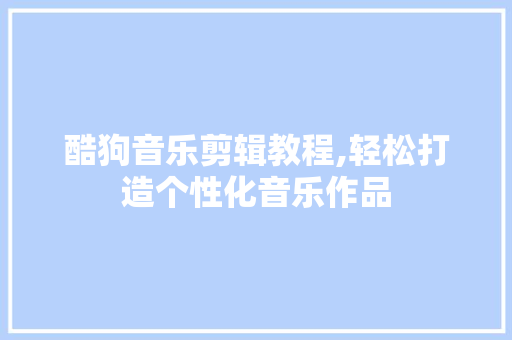酷狗音乐剪辑教程,轻松打造个性化音乐作品