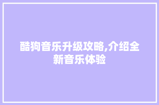 酷狗音乐升级攻略,介绍全新音乐体验