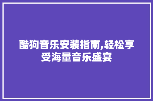 酷狗音乐安装指南,轻松享受海量音乐盛宴