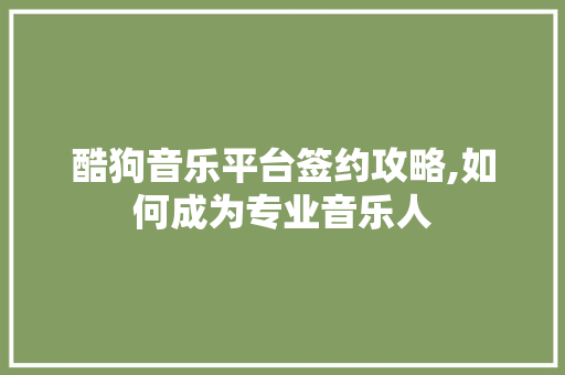 酷狗音乐平台签约攻略,如何成为专业音乐人