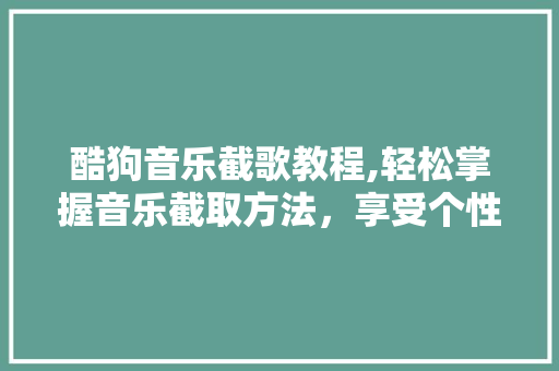 酷狗音乐截歌教程,轻松掌握音乐截取方法，享受个性化音乐体验