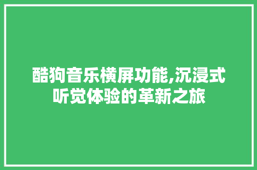 酷狗音乐横屏功能,沉浸式听觉体验的革新之旅