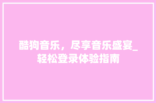 酷狗音乐，尽享音乐盛宴_轻松登录体验指南