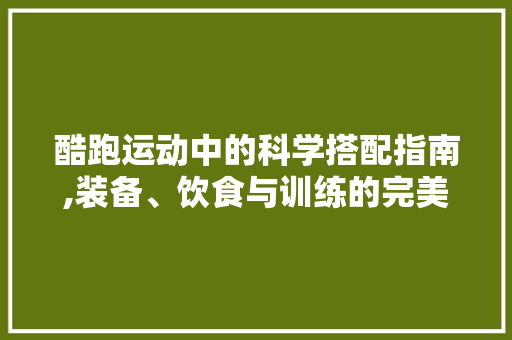 酷跑运动中的科学搭配指南,装备、饮食与训练的完美融合 WordPress教程