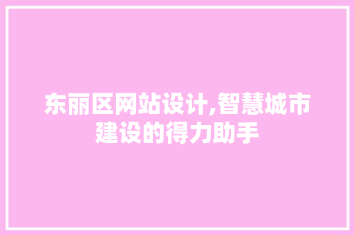 东丽区网站设计,智慧城市建设的得力助手