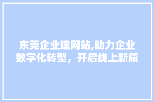 东莞企业建网站,助力企业数字化转型，开启线上新篇章